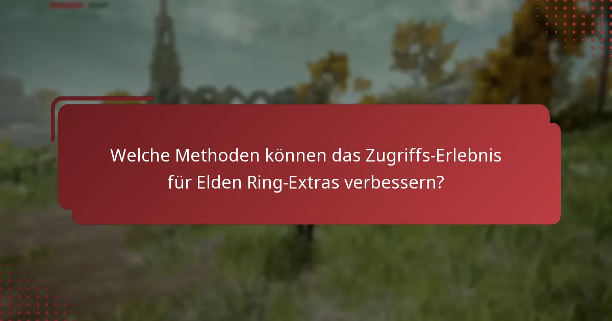 Welche Methoden können das Zugriffs-Erlebnis für Elden Ring-Extras verbessern?